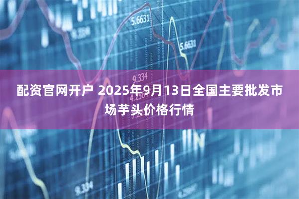 配资官网开户 2025年9月13日全国主要批发市场芋头价格行情