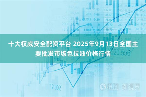 十大权威安全配资平台 2025年9月13日全国主要批发市场色拉油价格行情