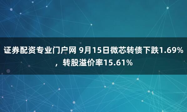 证券配资专业门户网 9月15日微芯转债下跌1.69%，转股溢价率15.61%