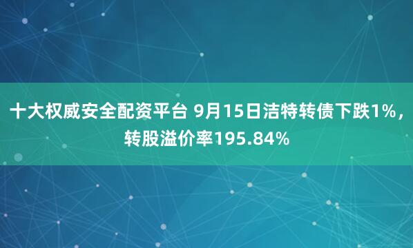 十大权威安全配资平台 9月15日洁特转债下跌1%，转股溢价率195.84%