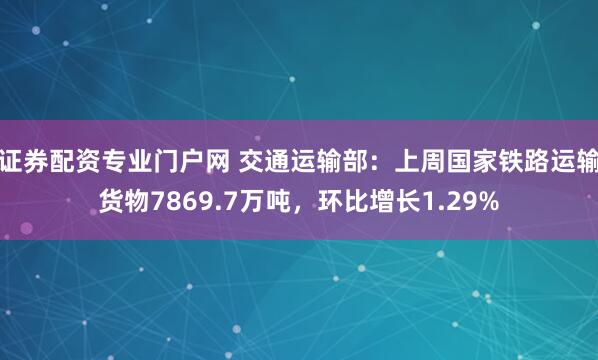 证券配资专业门户网 交通运输部：上周国家铁路运输货物7869.7万吨，环比增长1.29%
