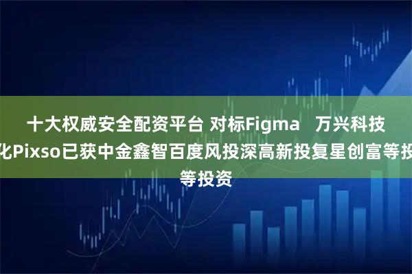十大权威安全配资平台 对标Figma   万兴科技孵化Pixso已获中金鑫智百度风投深高新投复星创富等投资