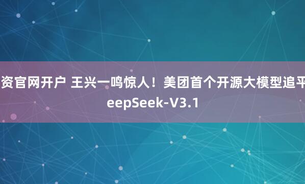 配资官网开户 王兴一鸣惊人！美团首个开源大模型追平DeepSeek-V3.1