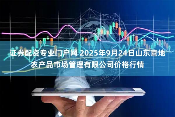 证券配资专业门户网 2025年9月24日山东喜地农产品市场管理有限公司价格行情