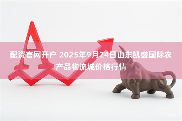 配资官网开户 2025年9月24日山东凯盛国际农产品物流城价格行情