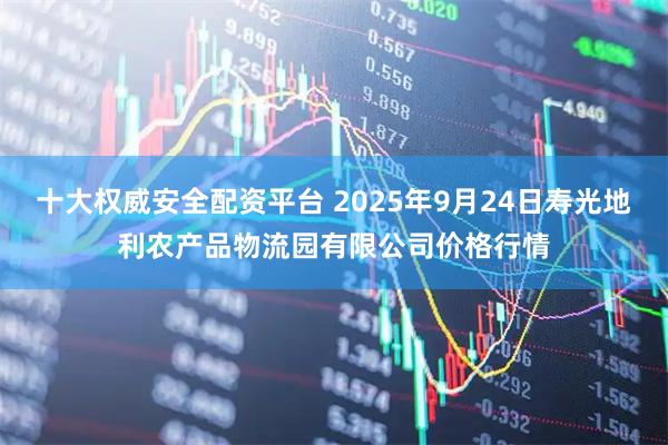 十大权威安全配资平台 2025年9月24日寿光地利农产品物流园有限公司价格行情
