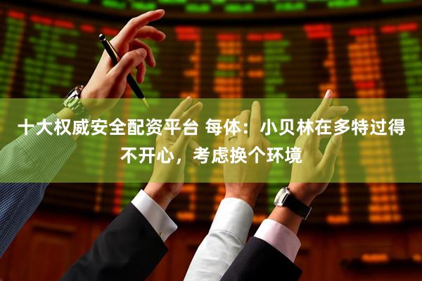 十大权威安全配资平台 每体：小贝林在多特过得不开心，考虑换个环境