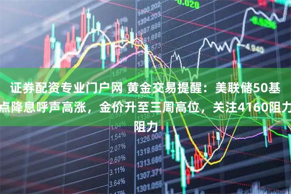 证券配资专业门户网 黄金交易提醒：美联储50基点降息呼声高涨，金价升至三周高位，关注4160阻力