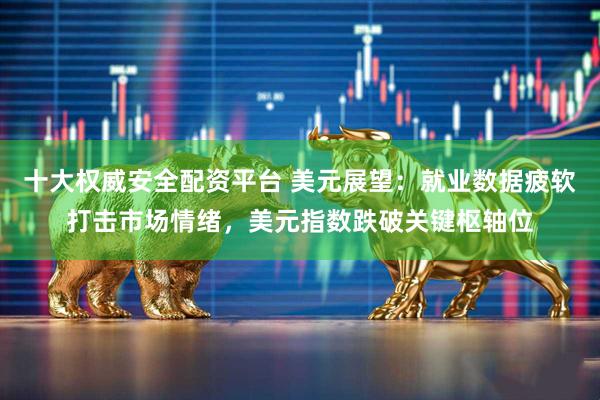 十大权威安全配资平台 美元展望：就业数据疲软打击市场情绪，美元指数跌破关键枢轴位