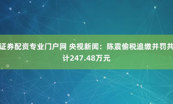证券配资专业门户网 央视新闻：陈震偷税追缴并罚共计247.48万元