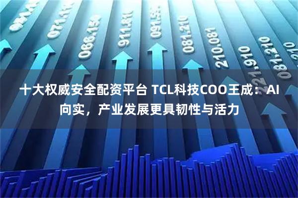 十大权威安全配资平台 TCL科技COO王成：AI向实，产业发展更具韧性与活力