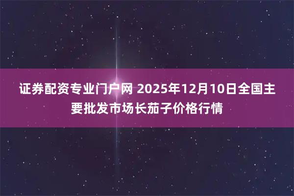 证券配资专业门户网 2025年12月10日全国主要批发市场长茄子价格行情