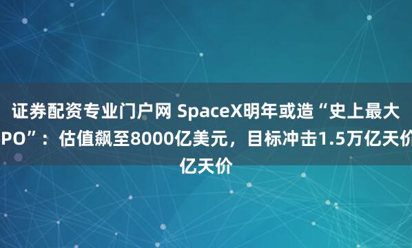 证券配资专业门户网 SpaceX明年或造“史上最大IPO”：估值飙至8000亿美元，目标冲击1.5万亿天价