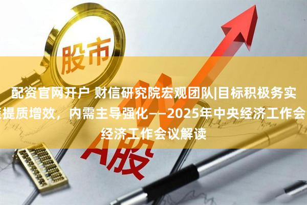 配资官网开户 财信研究院宏观团队|目标积极务实，政策提质增效，内需主导强化——2025年中央经济工作会议解读