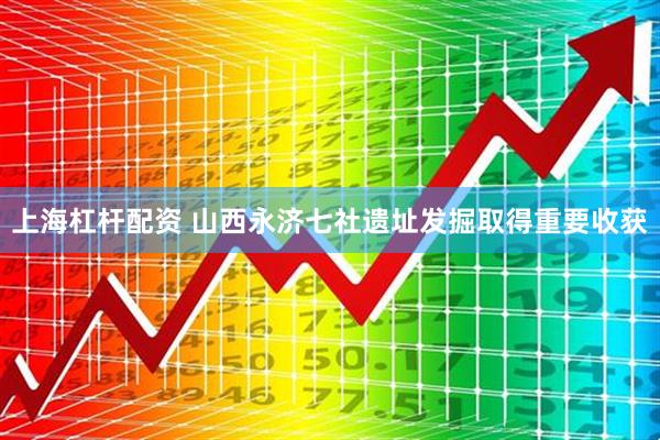 上海杠杆配资 山西永济七社遗址发掘取得重要收获