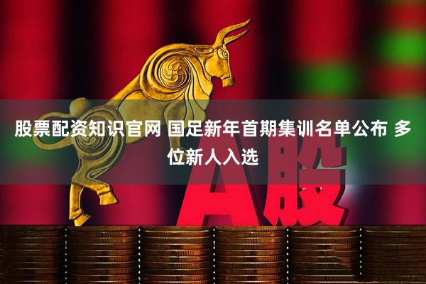 股票配资知识官网 国足新年首期集训名单公布 多位新人入选