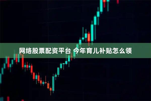 网络股票配资平台 今年育儿补贴怎么领
