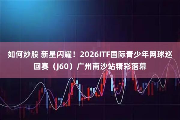 如何炒股 新星闪耀！2026ITF国际青少年网球巡回赛（J60）广州南沙站精彩落幕