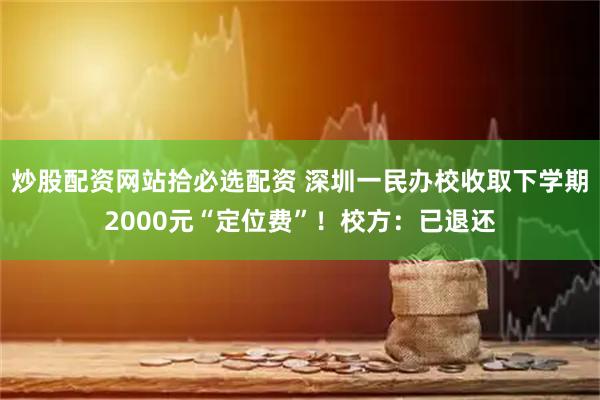 炒股配资网站拾必选配资 深圳一民办校收取下学期2000元“定位费”！校方：已退还