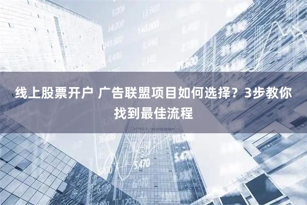 线上股票开户 广告联盟项目如何选择？3步教你找到最佳流程