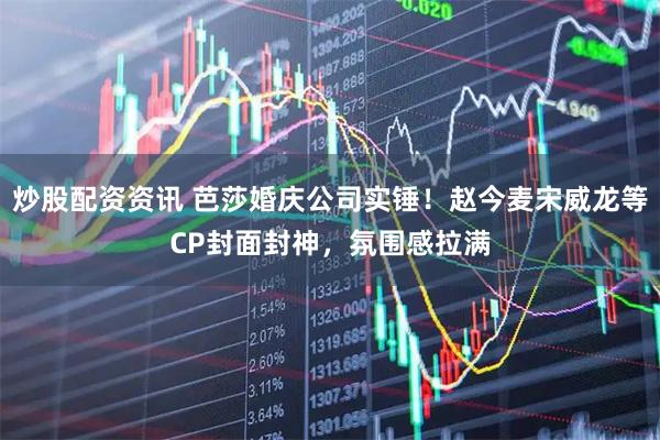 炒股配资资讯 芭莎婚庆公司实锤！赵今麦宋威龙等CP封面封神，氛围感拉满