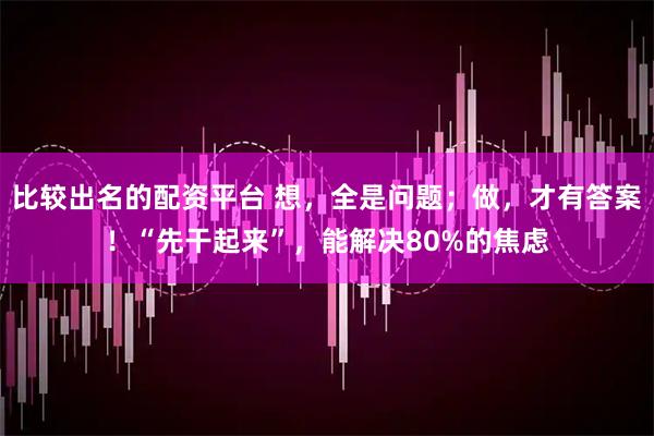 比较出名的配资平台 想，全是问题；做，才有答案！“先干起来”，能解决80%的焦虑