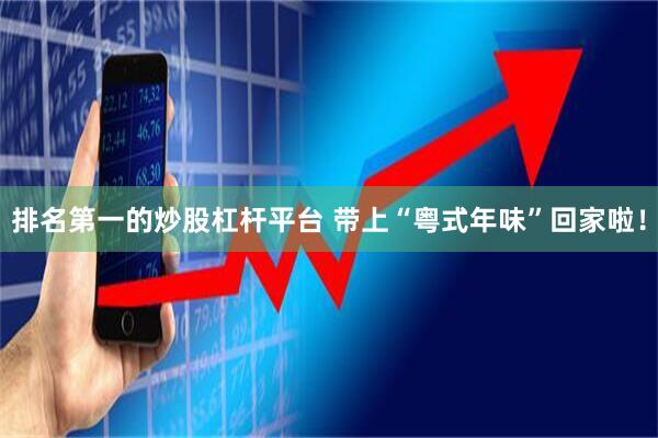 排名第一的炒股杠杆平台 带上“粤式年味”回家啦！