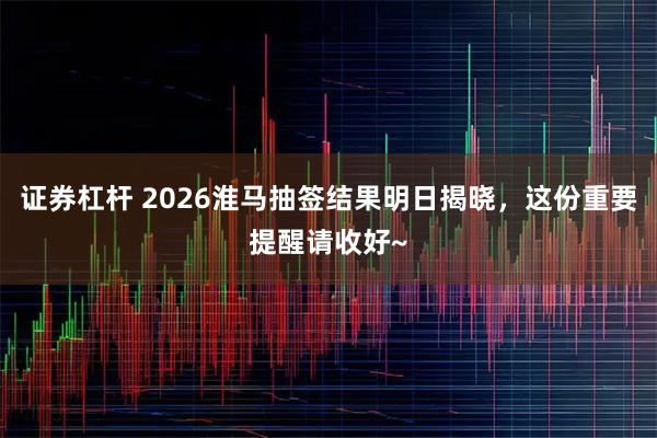 证券杠杆 2026淮马抽签结果明日揭晓，这份重要提醒请收好~