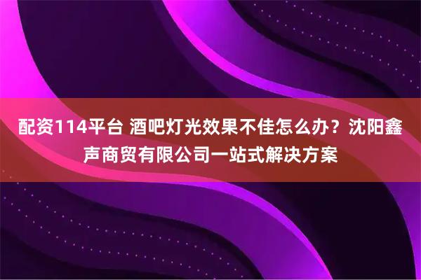 配资114平台 酒吧灯光效果不佳怎么办？沈阳鑫声商贸有限公司一站式解决方案