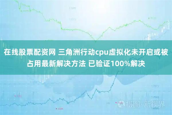 在线股票配资网 三角洲行动cpu虚拟化未开启或被占用最新解决方法 已验证100%解决