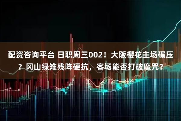 配资咨询平台 日职周三002！大阪樱花主场碾压？冈山绿雉残阵硬抗，客场能否打破魔咒？