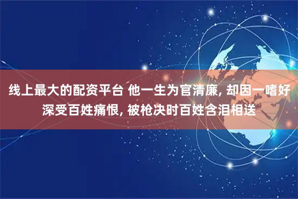 线上最大的配资平台 他一生为官清廉, 却因一嗜好深受百姓痛恨, 被枪决时百姓含泪相送