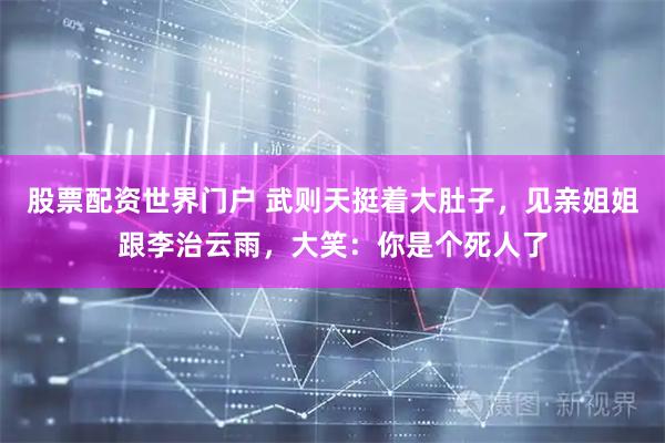 股票配资世界门户 武则天挺着大肚子，见亲姐姐跟李治云雨，大笑：你是个死人了