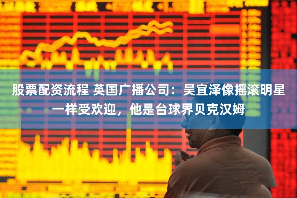 股票配资流程 英国广播公司：吴宜泽像摇滚明星一样受欢迎，他是台球界贝克汉姆